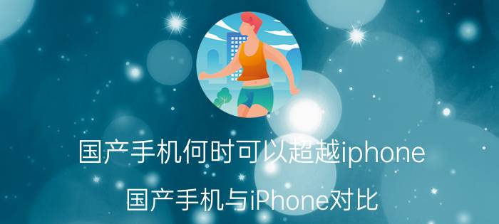 国产手机何时可以超越iphone 国产手机与iPhone对比